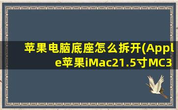 苹果电脑底座怎么拆开(Apple苹果iMac21.5寸MC309CHA MB950 ME086 088超薄一体机电脑如何拆底座视频)